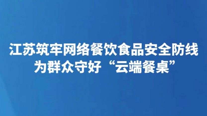 江苏筑牢网络餐饮食品安全防线 为群众守好“云端餐桌”