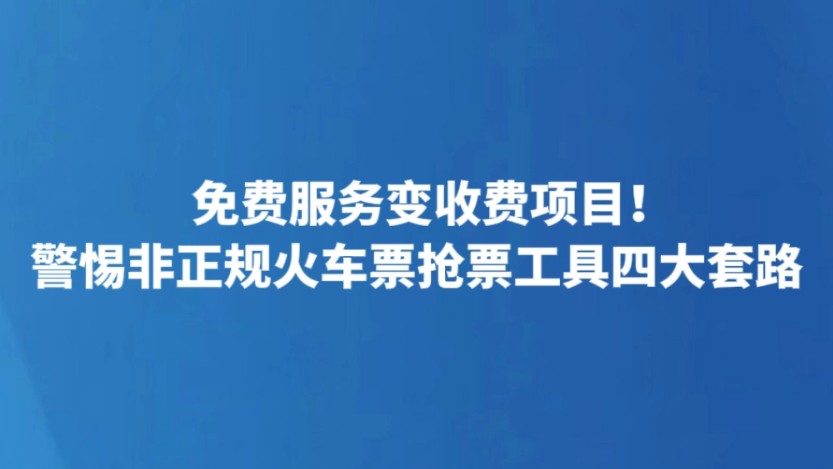 免费服务变收费项目！警惕非正规火车票抢票工具四大套路