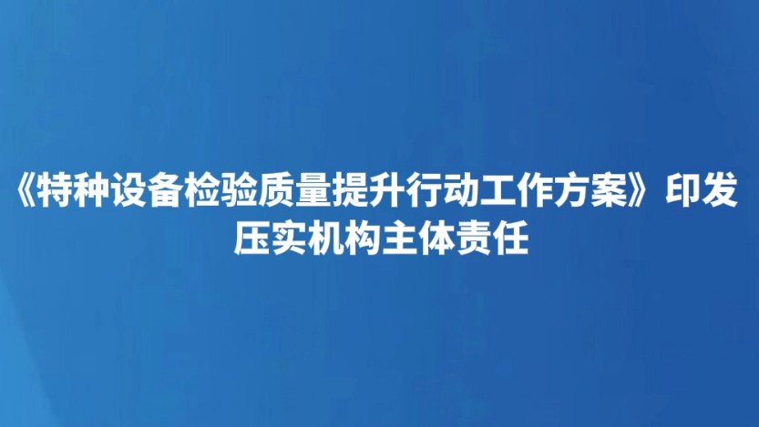 《特种设备检验质量提升行动工作方案》印发 压实机构主体责任