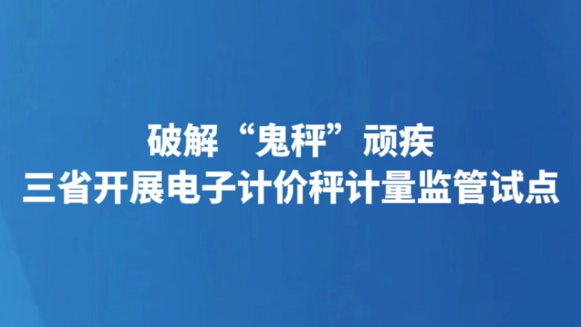破解“鬼秤”顽疾 三省开展电子计价秤计量监管试点