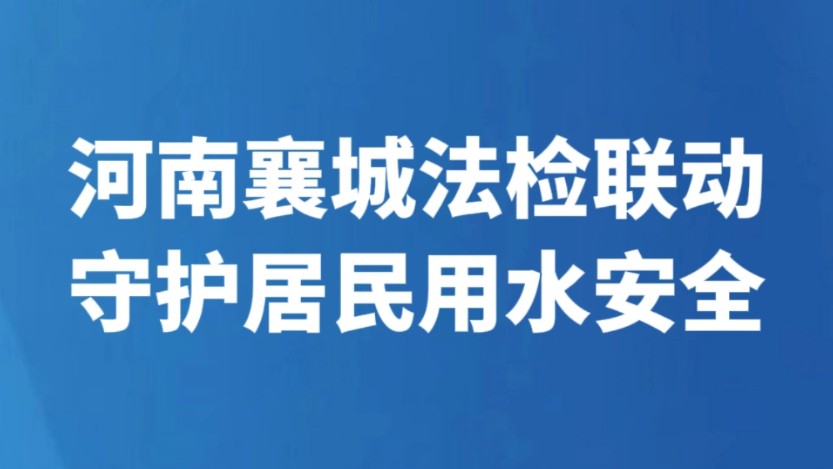 河南襄城法检联动守护居民用水安全