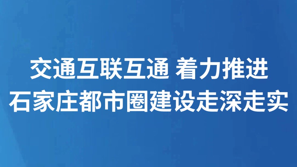 交通互联互通 着力推进石家庄都市圈建设走深走实
