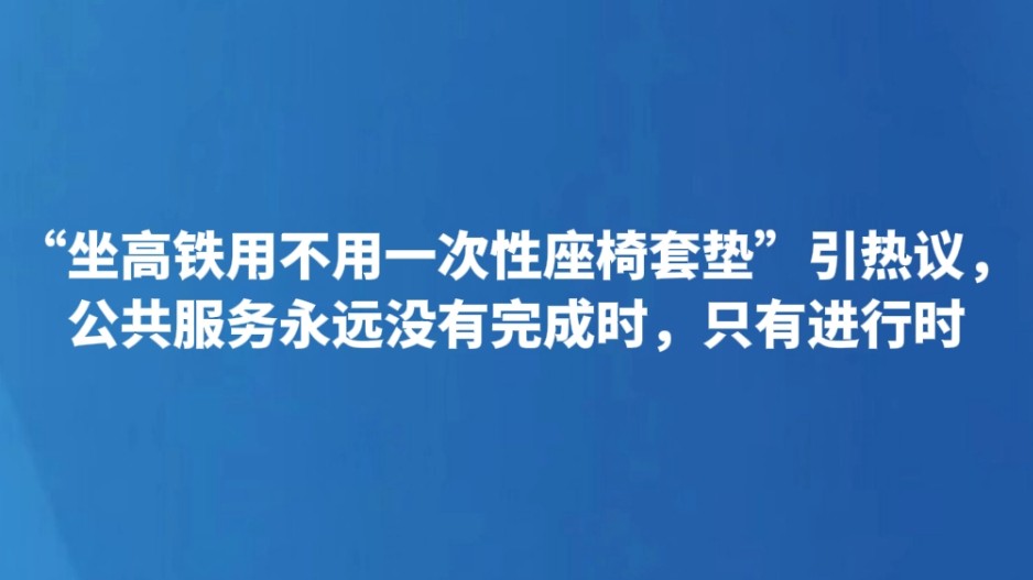 “坐高铁用不用一次性座椅套垫”引热议，公共服务永远没有完成时，只有进行时
