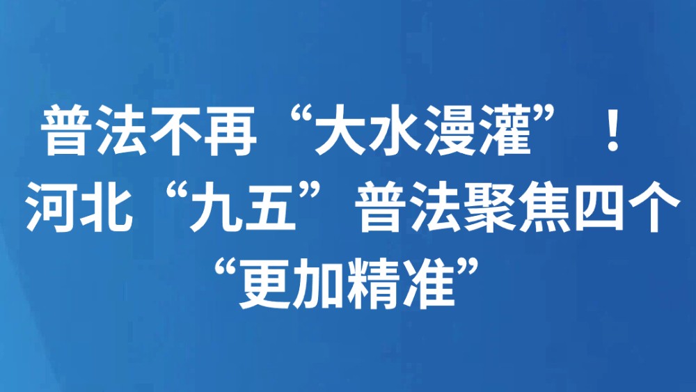 普法不再“大水漫灌” ！ 河北“九五”普法聚焦四个“更加精准”