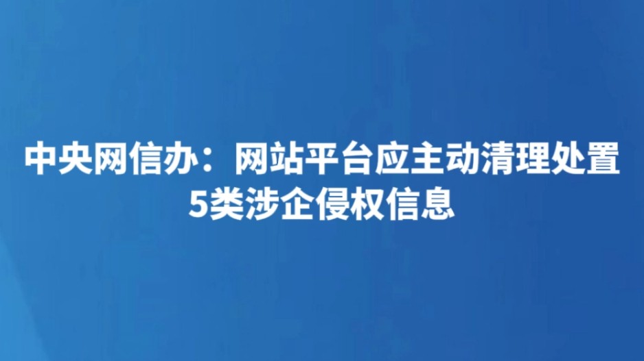 中央网信办：网站平台应主动清理处置5类涉企侵权信息