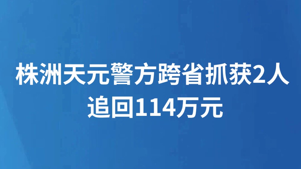 株洲天元警方跨省抓获2人 追回114万元