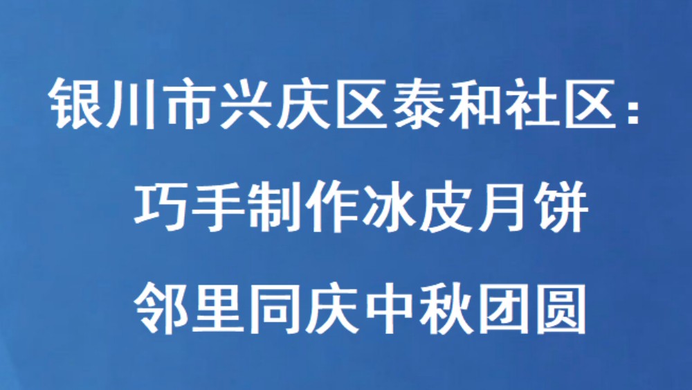 银川市兴庆区泰和社区：巧手制作冰皮月饼 邻里同庆中秋团圆