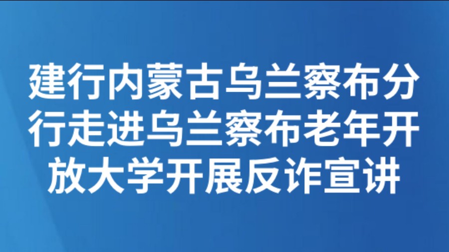 建行内蒙古乌兰察布分行走进乌兰察布老年开放大学开展反诈宣讲