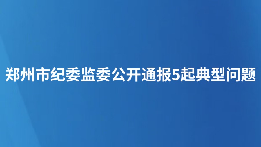 郑州市纪委监委公开通报5起典型问题