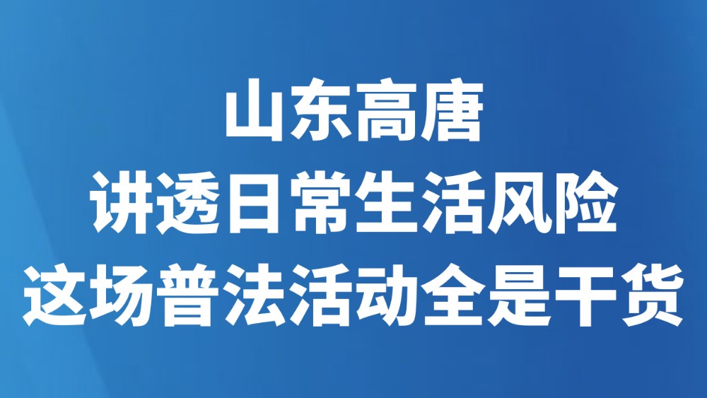 山东高唐：讲透日常生活风险，这场普法活动全是干货