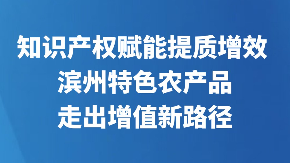 知识产权赋能提质增效 滨州特色农产品走出增值新路径