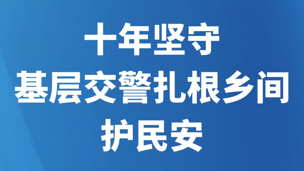 十年坚守！基层交警扎根乡间护民安