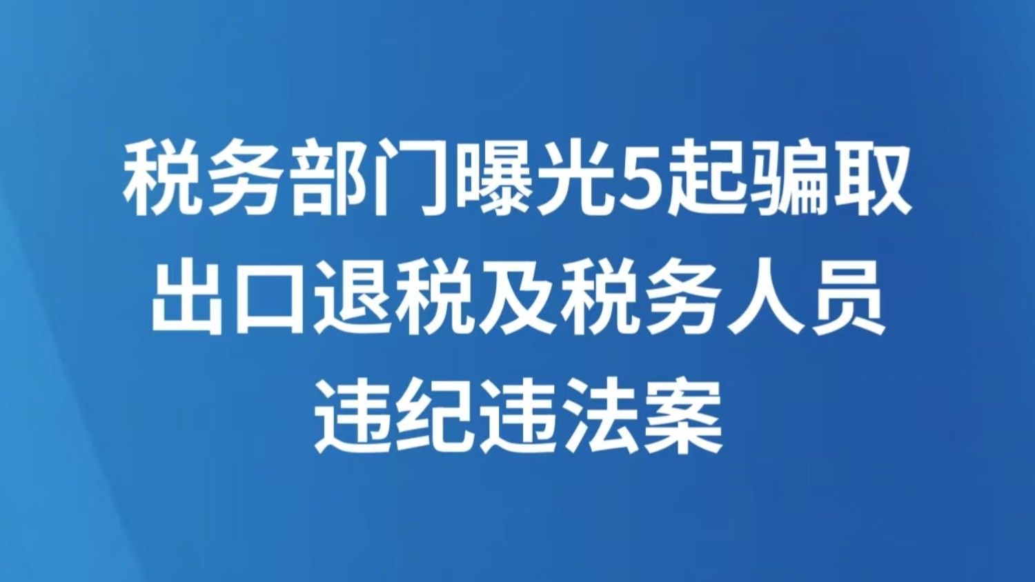 税务部门曝光5起骗取出口退税及税务人员违纪违法案