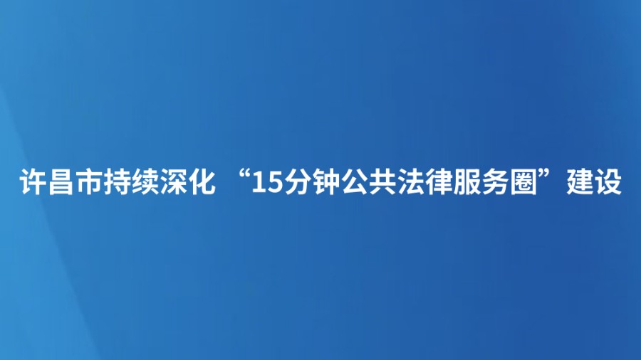 许昌市持续深化 “15分钟公共法律服务圈”建设