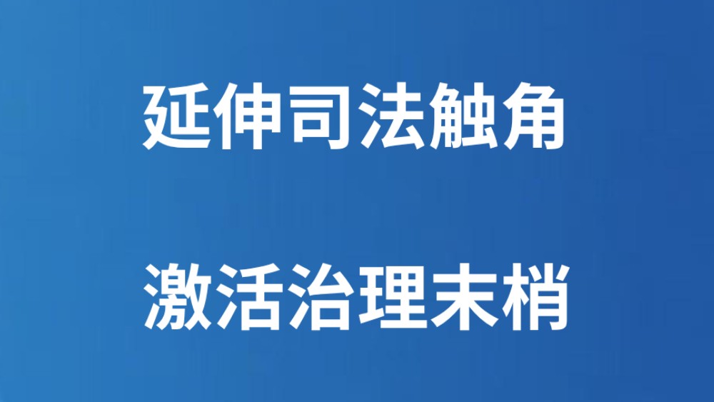 延伸司法触角 激活治理末梢