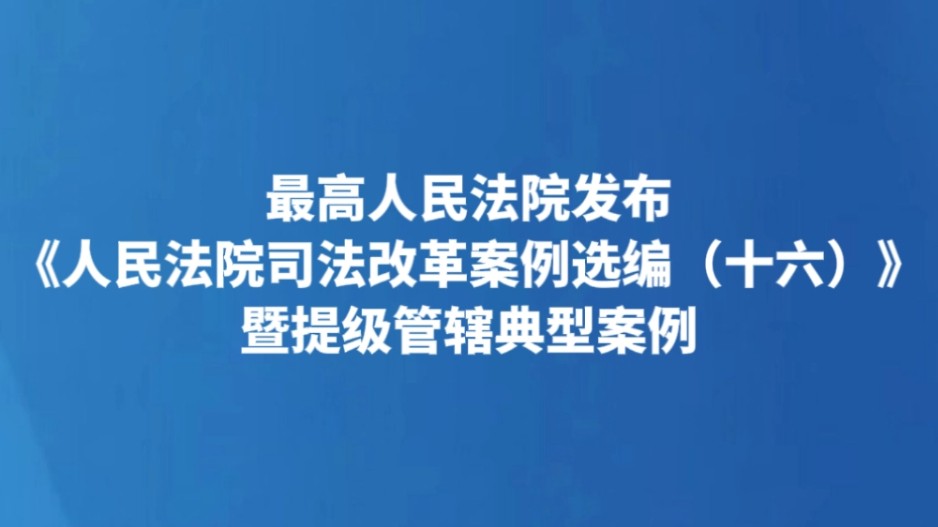 最高人民法院发布《人民法院司法改革案例选编（十六）》暨提级管辖典型案例
