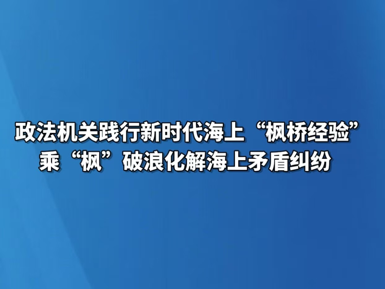 政法机关践行新时代海上“枫桥经验”   乘“枫”破浪化解海上矛盾纠纷