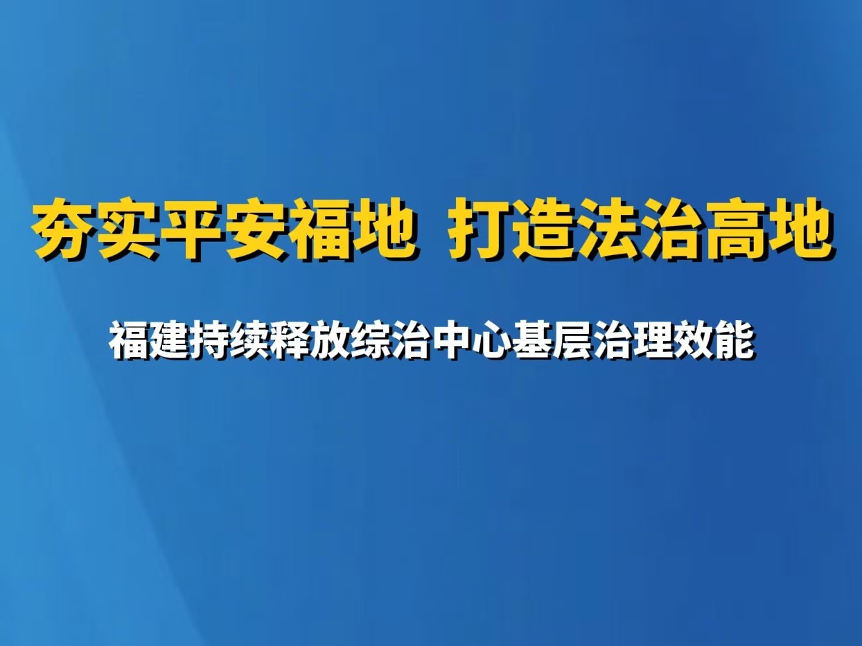 夯实平安福地 打造法治高地  福建持续释放综治中心基层治理效能