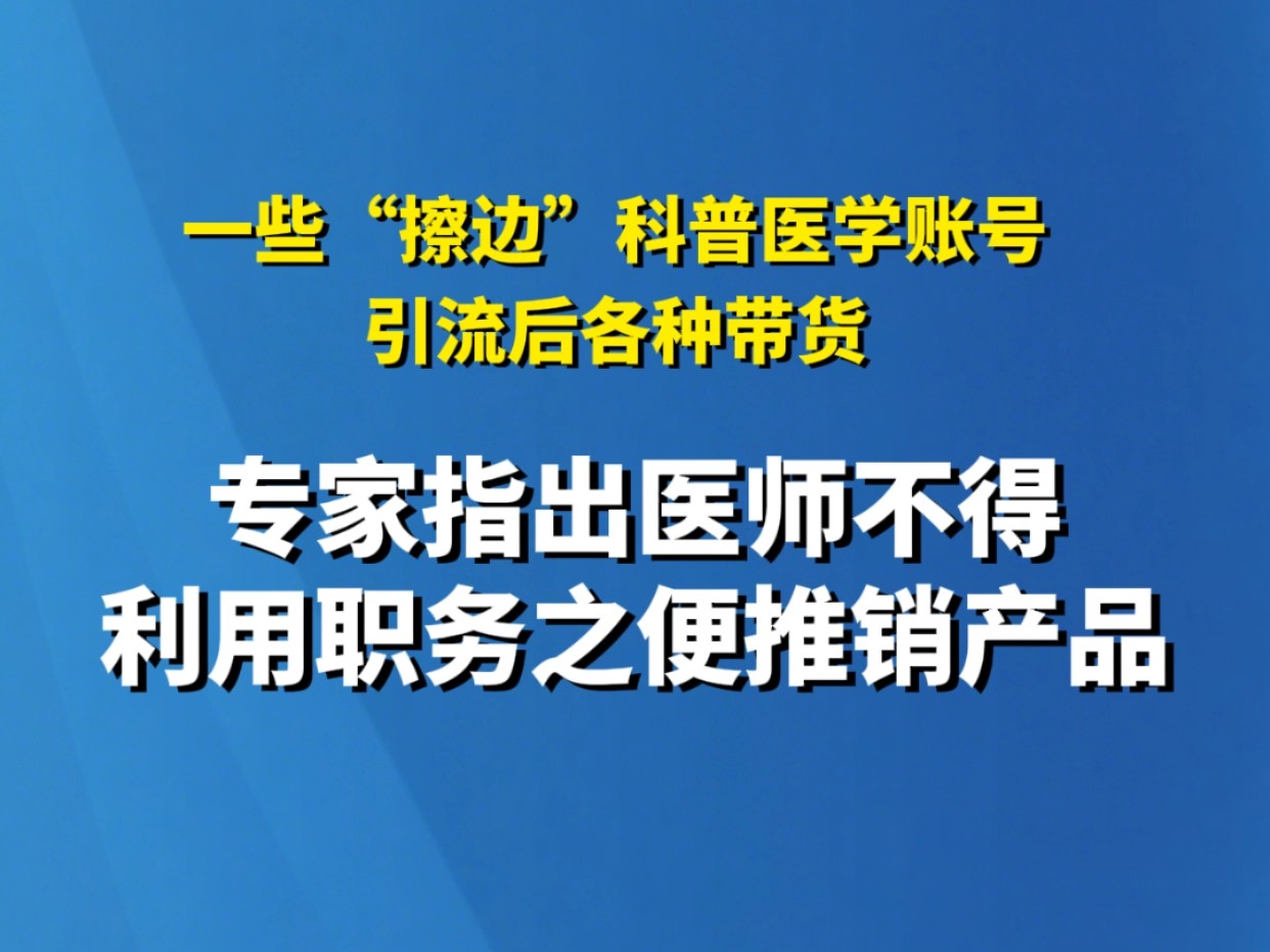 一些“擦边”科普医学账号引流后各种带货 专家指出医师不得利用职务之便推销产品