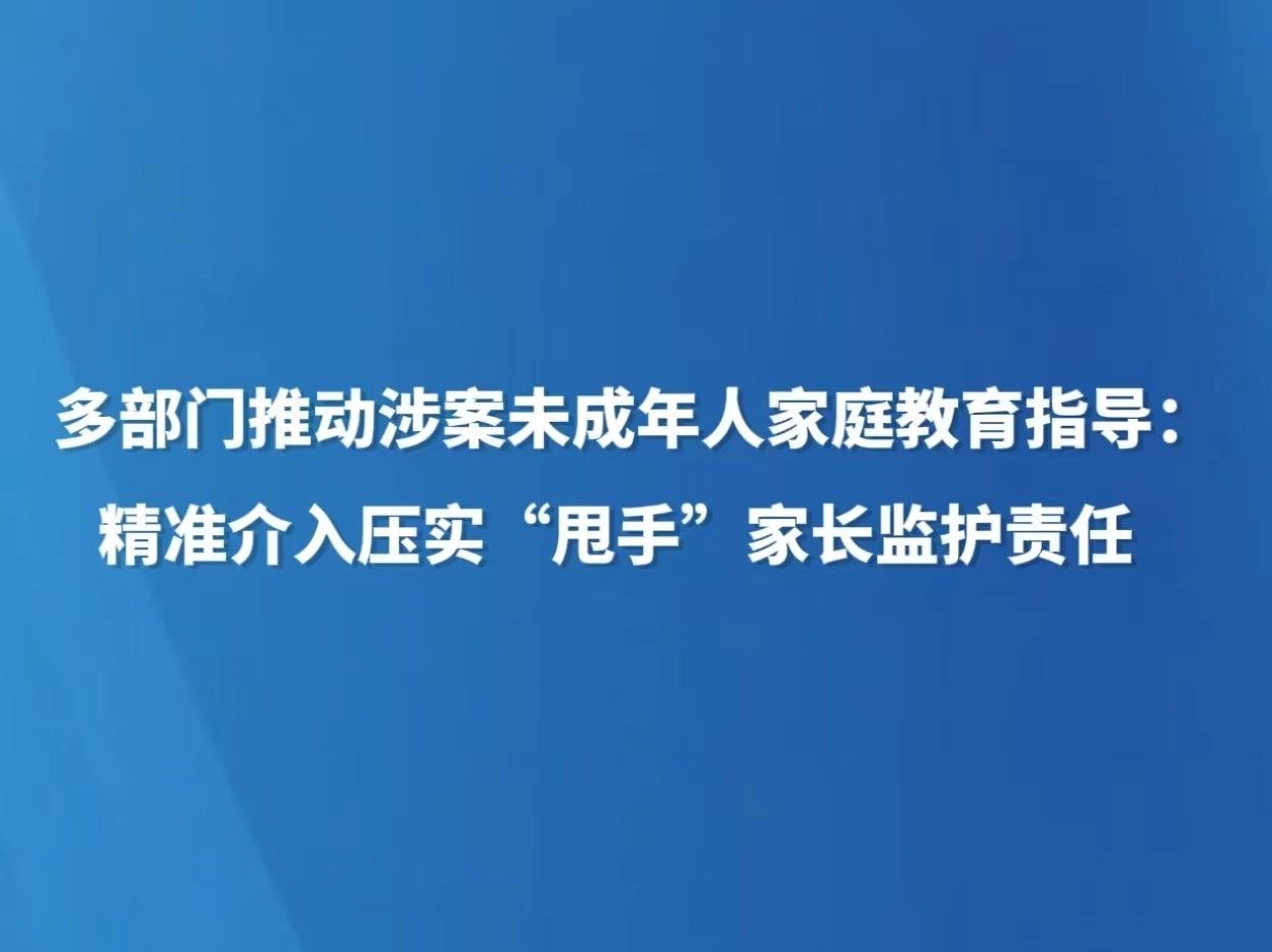 多部门推动涉案未成年人家庭教育指导：精准介入压实“甩手”家长监护责任
