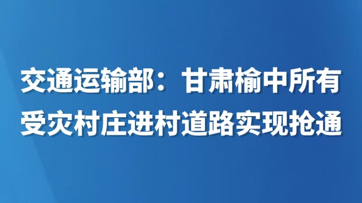 交通运输部：甘肃榆中所有受灾村庄进村道路实现抢通