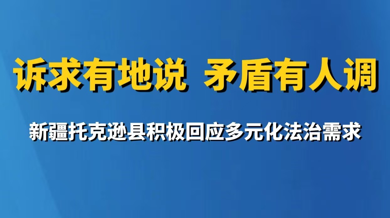 诉求有地说 矛盾有人调 新疆托克逊县积极回应多元化法治需求
