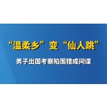 “温柔乡”变“仙人跳” 男子出国考察陷围猎成间谍