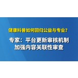健康科普如何回归公益与专业？专家：平台更新审核机制加强内容关联性审查