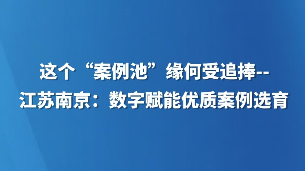 这个“案例池”缘何受追捧--江苏南京：数字赋能优质案例选育