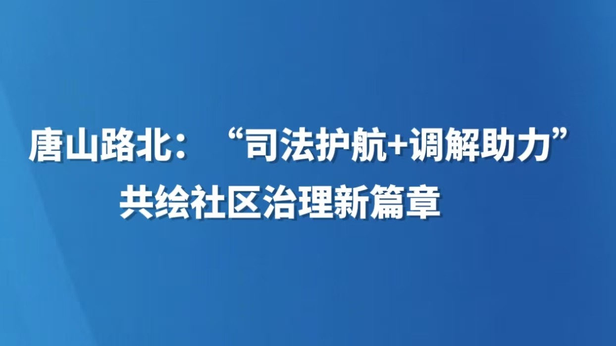 唐山路北：“司法护航+调解助力”共绘社区治理新篇章
