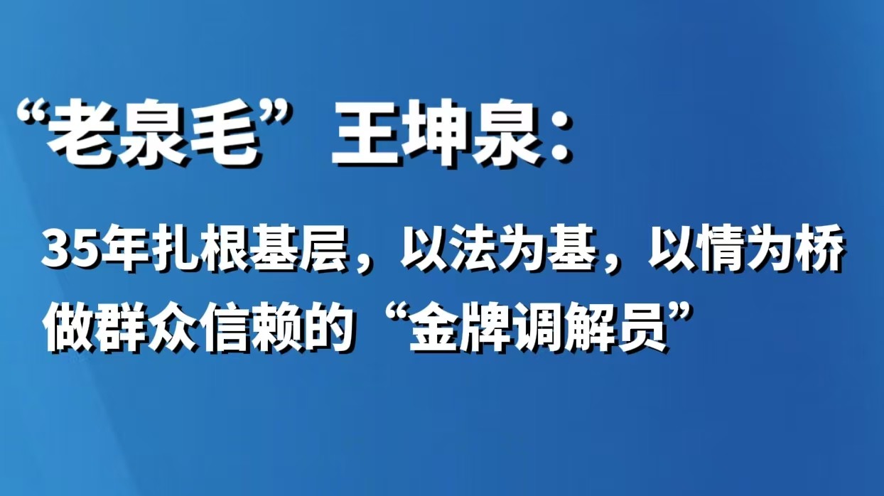 “老泉毛” 王坤泉：35 年扎根基层，以法为基、以情为桥，做群众信赖的 “金牌调解员”