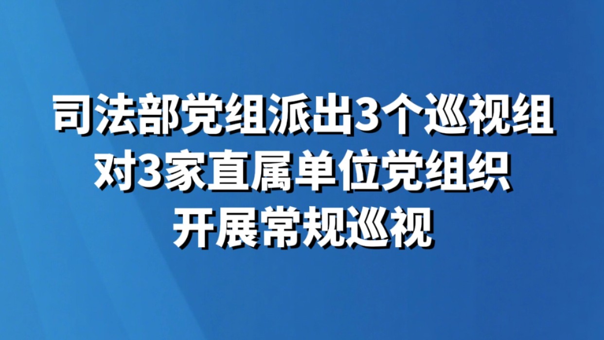 司法部党组派出3个巡视组 对3家直属单位党组织开展常规巡视