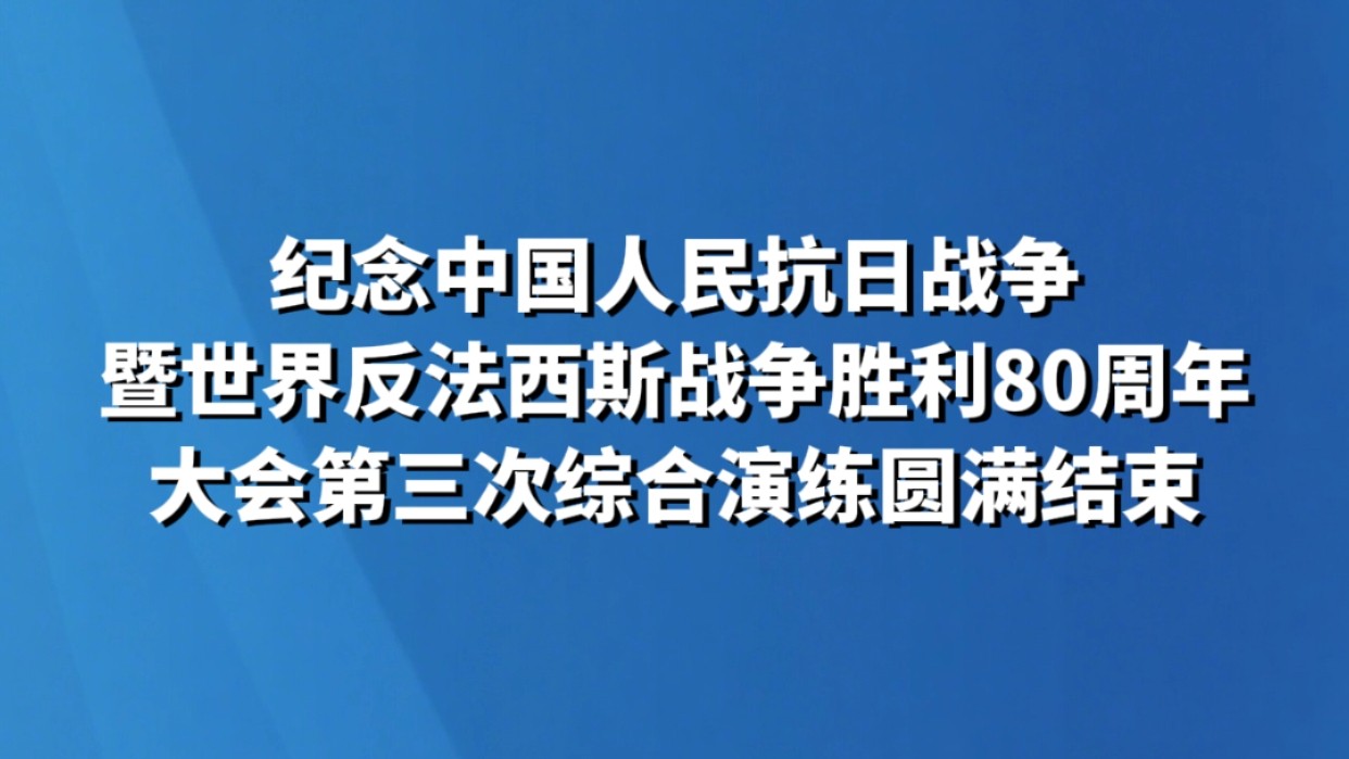 纪念中国人民抗日战争暨世界反法西斯战争胜利80周年大会第三次综合演练圆满结束