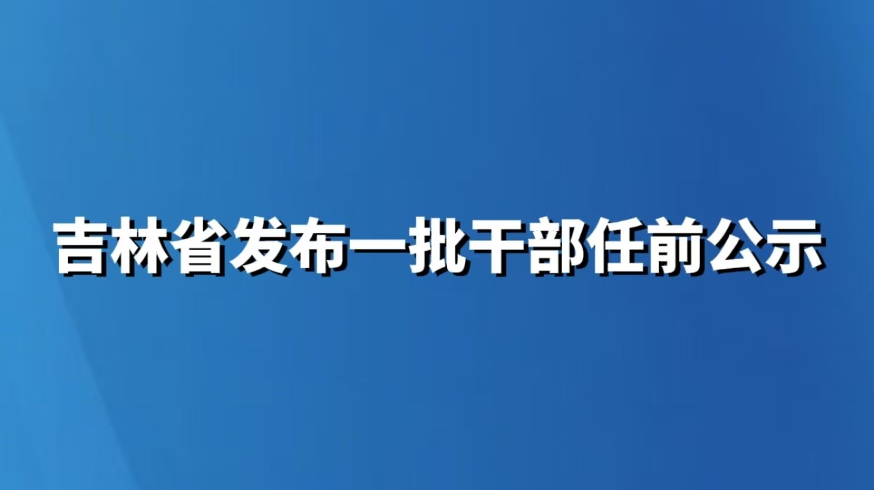吉林省发布一批干部任前公示