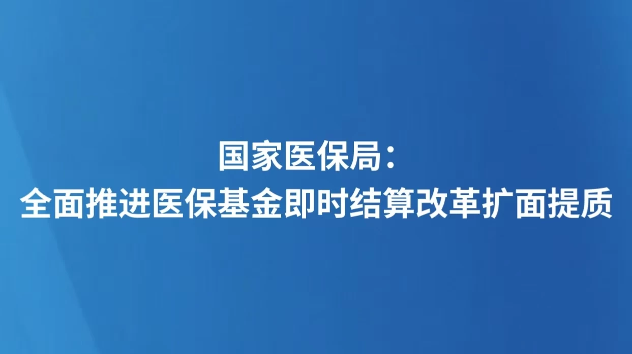 国家医保局：全面推进医保基金即时结算改革扩面提质