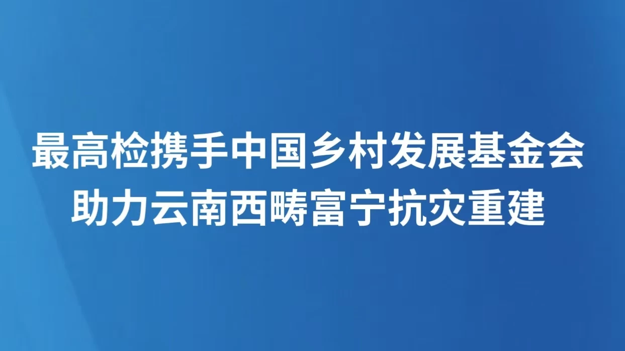 最高检携手中国乡村发展基金会助力云南西畴富宁抗灾重建