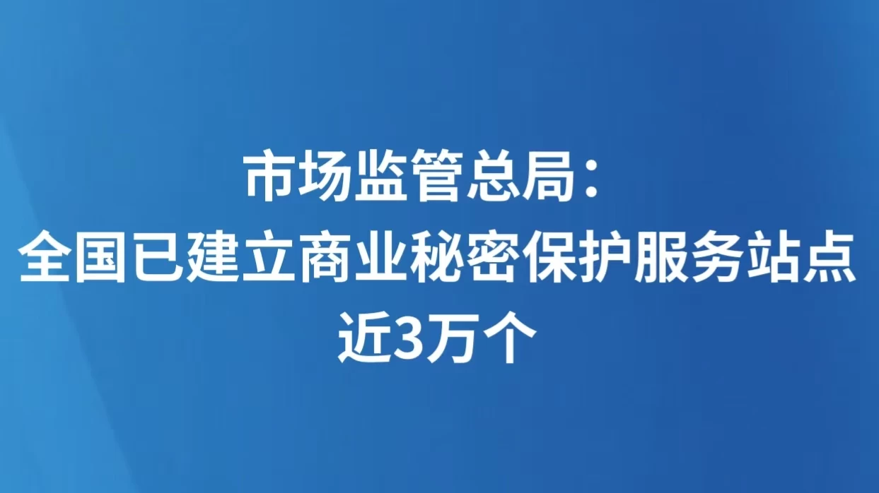 市场监管总局：全国已建立商业秘密保护服务站点近3万个