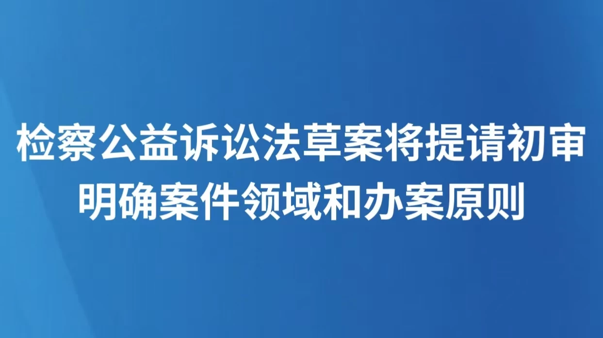 检察公益诉讼法草案将提请初审，明确案件领域和办案原则